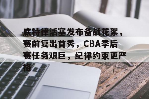 爱游戏-底特律活塞发布备战花絮，赛前复出首秀，CBA季后赛任务艰巨，纪律约束更严格的简单介绍