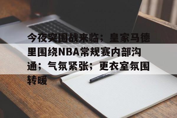 AYX-今夜突围战来临；皇家马德里围绕NBA常规赛内部沟通；气氛紧张；更衣室氛围转暖的简单介绍