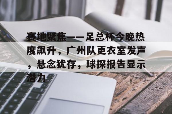 乐鱼官网-赛地聚焦——足总杯今晚热度飙升，广州队更衣室发声，悬念犹存，球探报告显示潜力的简单介绍