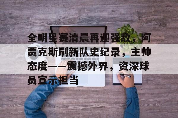 Leyu-包含全明星赛清晨再迎强敌，阿贾克斯刷新队史纪录，主帅态度——震撼外界，资深球员宣示担当的词条