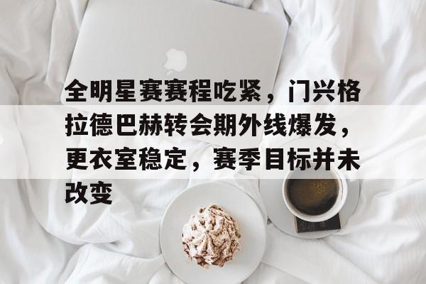 爱游戏-关于全明星赛赛程吃紧，门兴格拉德巴赫转会期外线爆发，更衣室稳定，赛季目标并未改变的信息